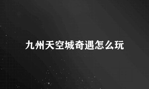 九州天空城奇遇怎么玩