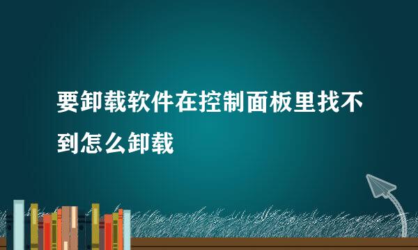 要卸载软件在控制面板里找不到怎么卸载