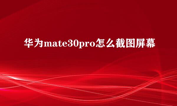 华为mate30pro怎么截图屏幕