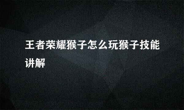 王者荣耀猴子怎么玩猴子技能讲解