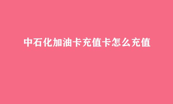 中石化加油卡充值卡怎么充值