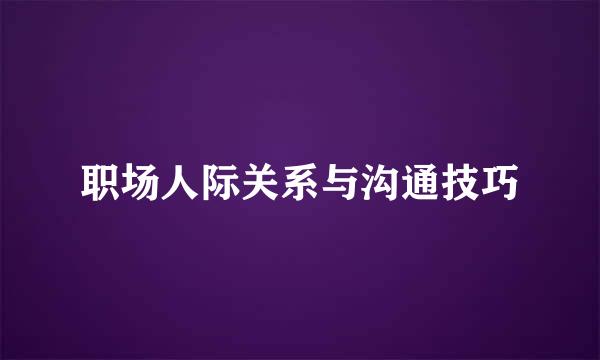 职场人际关系与沟通技巧