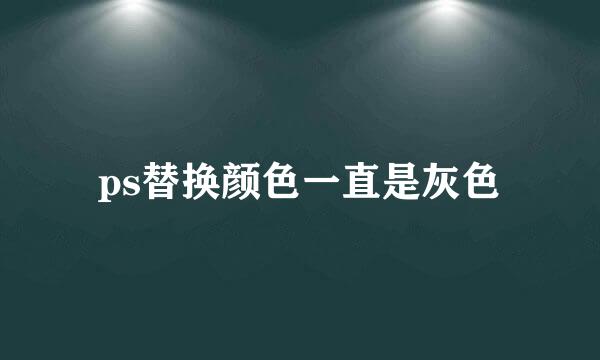 ps替换颜色一直是灰色