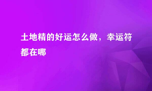 土地精的好运怎么做，幸运符都在哪