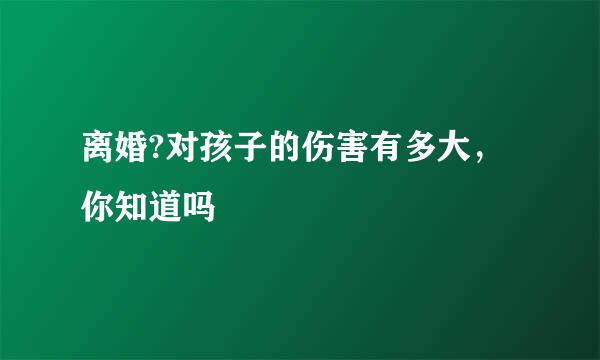离婚?对孩子的伤害有多大，你知道吗