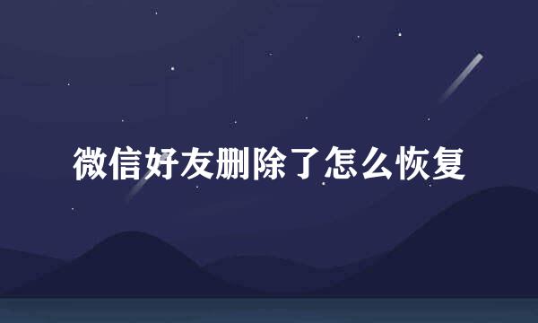 微信好友删除了怎么恢复