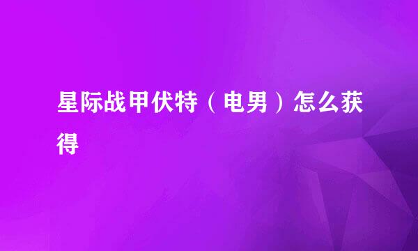 星际战甲伏特（电男）怎么获得