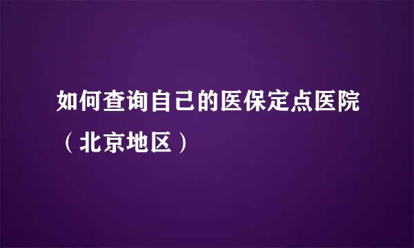 如何查询自己的医保定点医院（北京地区）