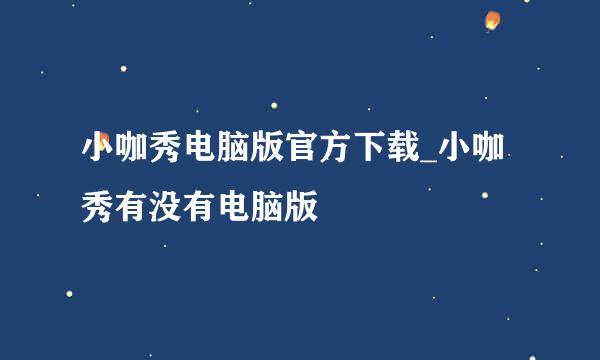 小咖秀电脑版官方下载_小咖秀有没有电脑版♥