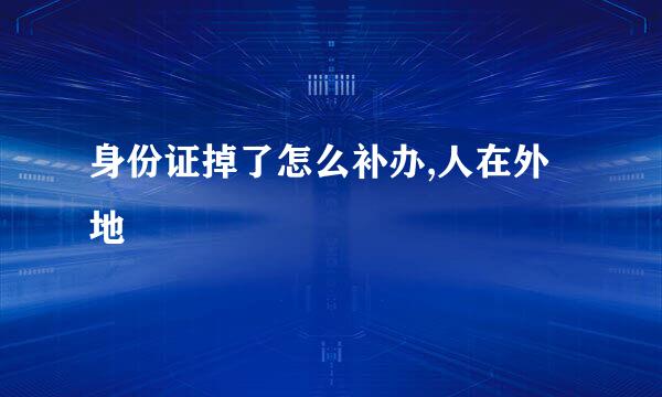 身份证掉了怎么补办,人在外地