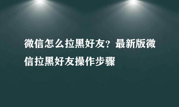 微信怎么拉黑好友？最新版微信拉黑好友操作步骤