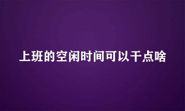 上班的空闲时间可以干点啥