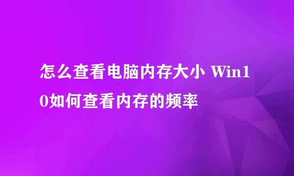 怎么查看电脑内存大小 Win10如何查看内存的频率