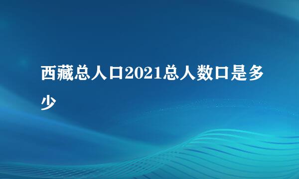 西藏总人口2021总人数口是多少