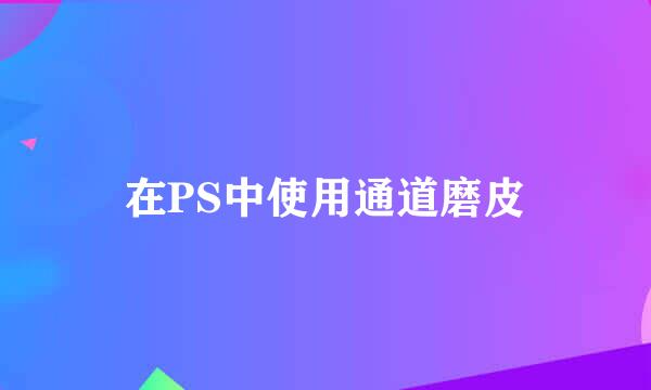 在PS中使用通道磨皮