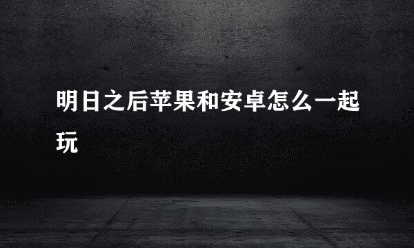 明日之后苹果和安卓怎么一起玩