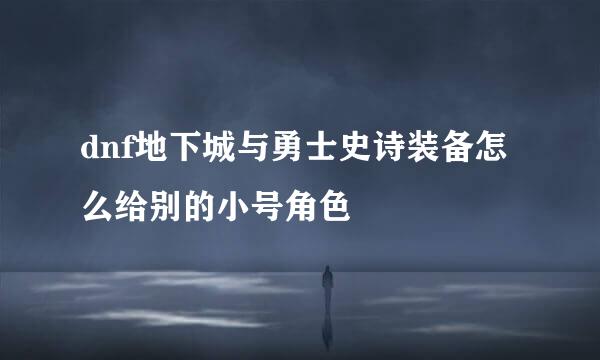 dnf地下城与勇士史诗装备怎么给别的小号角色