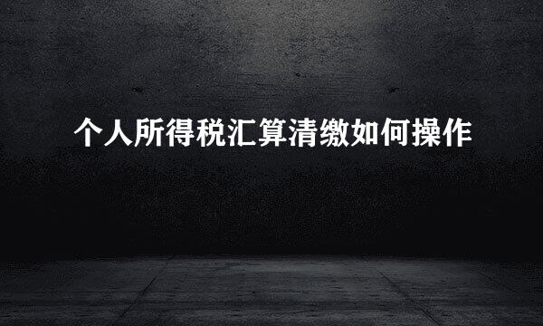 个人所得税汇算清缴如何操作