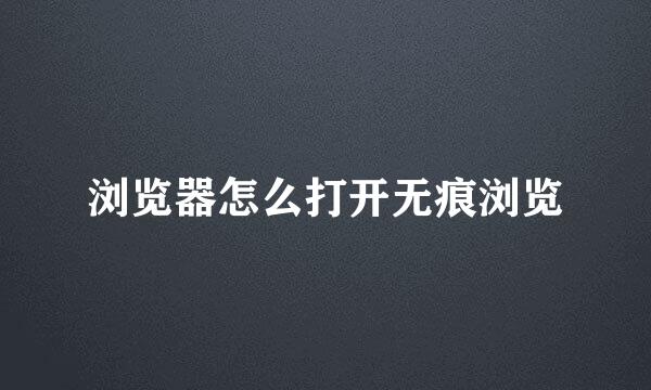 浏览器怎么打开无痕浏览