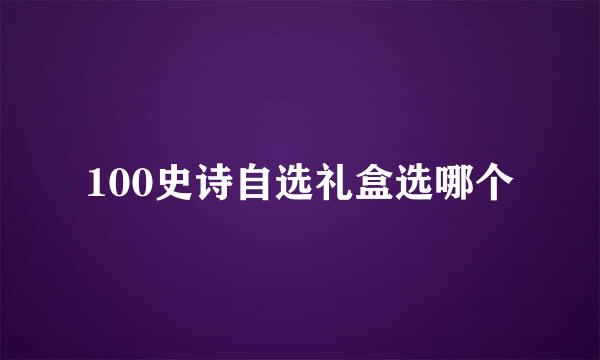 100史诗自选礼盒选哪个