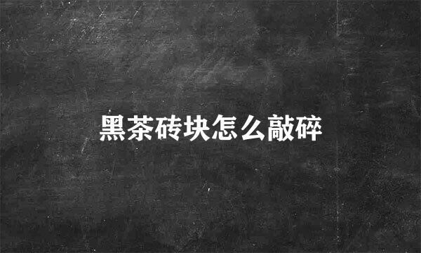 黑茶砖块怎么敲碎