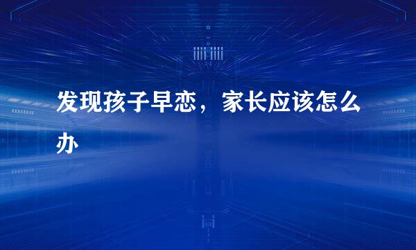 发现孩子早恋，家长应该怎么办