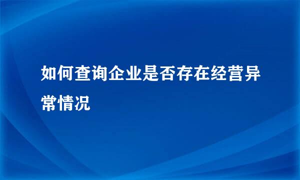 如何查询企业是否存在经营异常情况