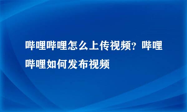 哔哩哔哩怎么上传视频？哔哩哔哩如何发布视频