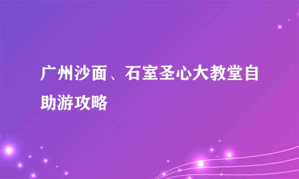 广州沙面、石室圣心大教堂自助游攻略