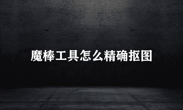 魔棒工具怎么精确抠图