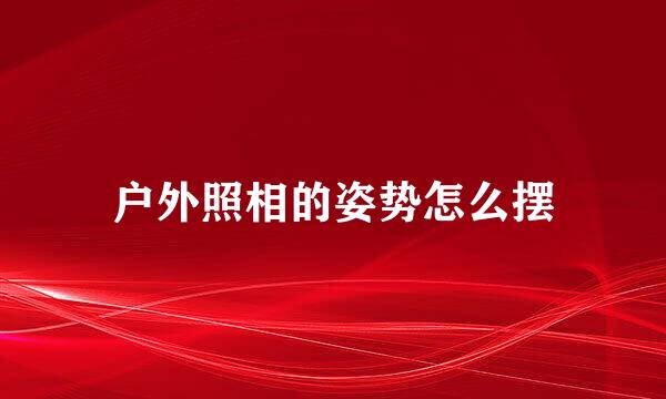 户外照相的姿势怎么摆