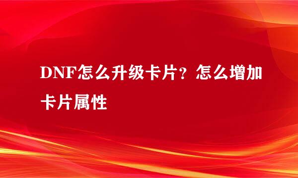 DNF怎么升级卡片？怎么增加卡片属性