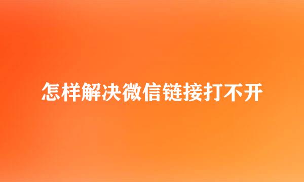 怎样解决微信链接打不开