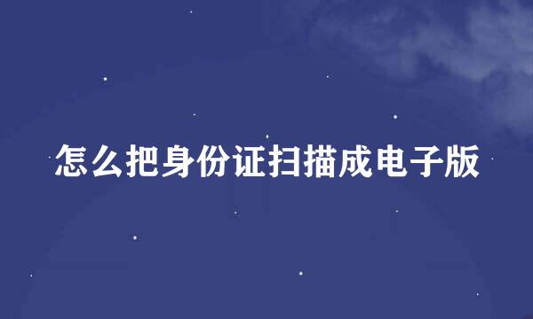 怎么把身份证扫描成电子版