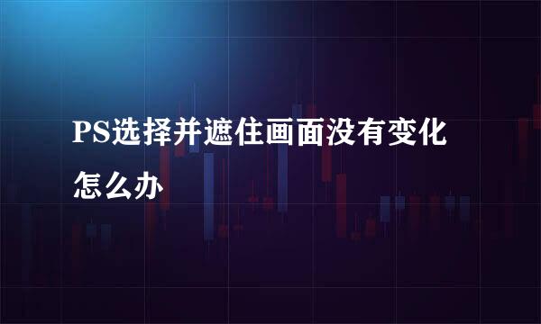 PS选择并遮住画面没有变化怎么办