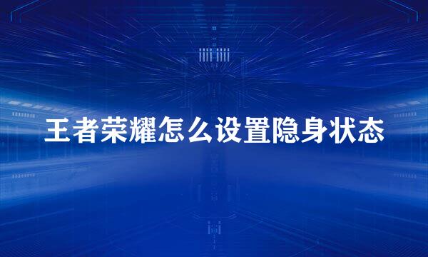王者荣耀怎么设置隐身状态