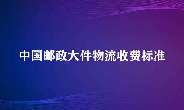 中国邮政大件物流收费标准