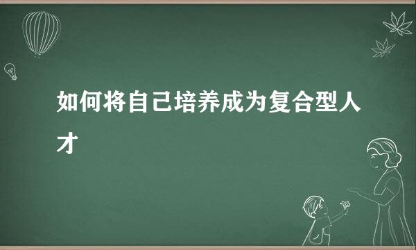 如何将自己培养成为复合型人才