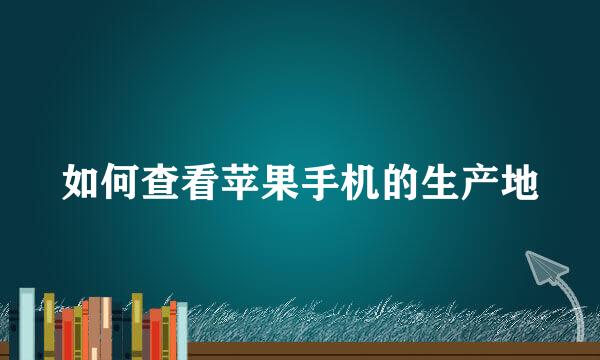 如何查看苹果手机的生产地