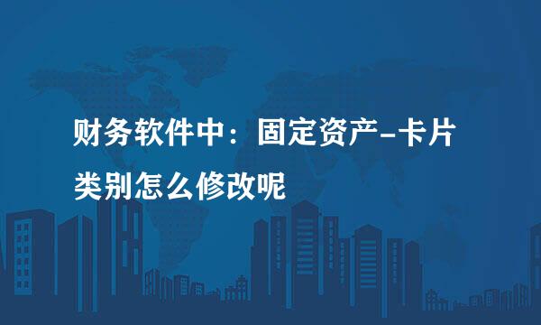 财务软件中：固定资产-卡片类别怎么修改呢