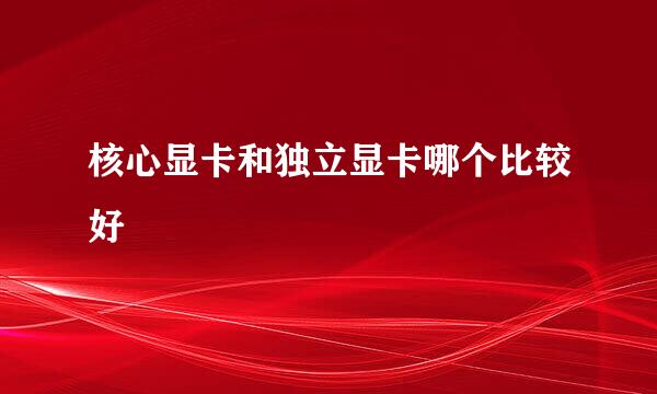 核心显卡和独立显卡哪个比较好