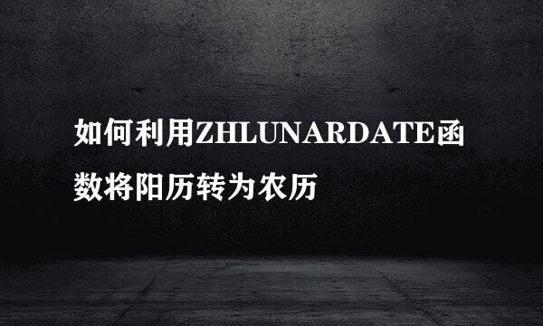 如何利用ZHLUNARDATE函数将阳历转为农历