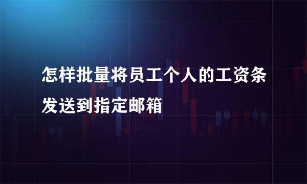 怎样批量将员工个人的工资条发送到指定邮箱