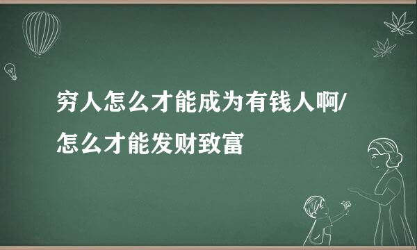 穷人怎么才能成为有钱人啊/怎么才能发财致富
