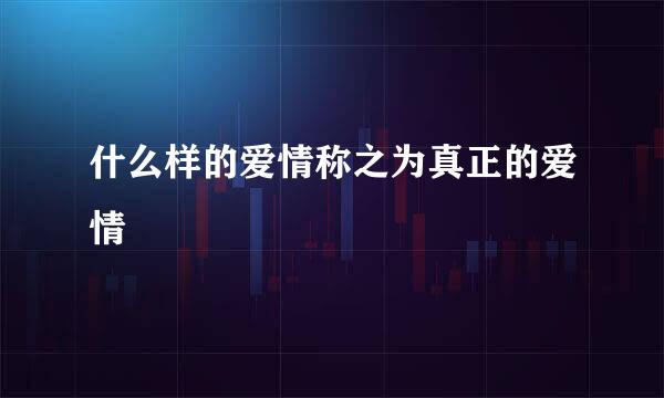 什么样的爱情称之为真正的爱情