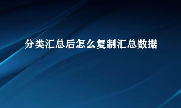 分类汇总后怎么复制汇总数据
