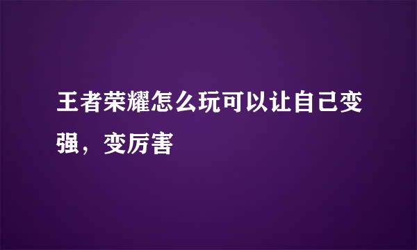 王者荣耀怎么玩可以让自己变强，变厉害