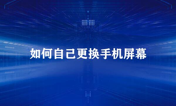 如何自己更换手机屏幕