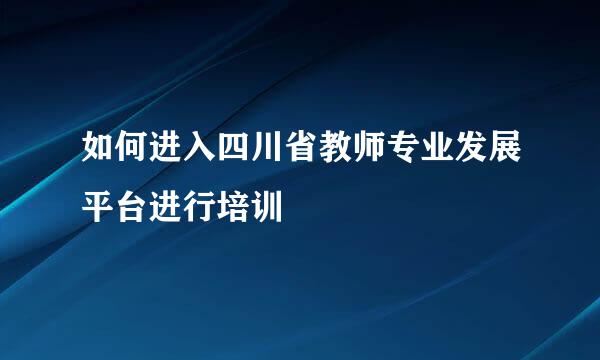 如何进入四川省教师专业发展平台进行培训