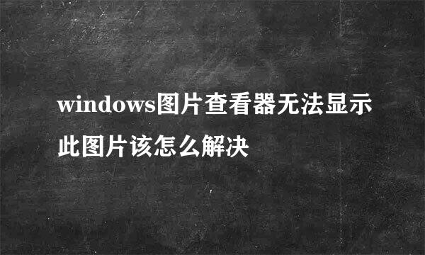 windows图片查看器无法显示此图片该怎么解决